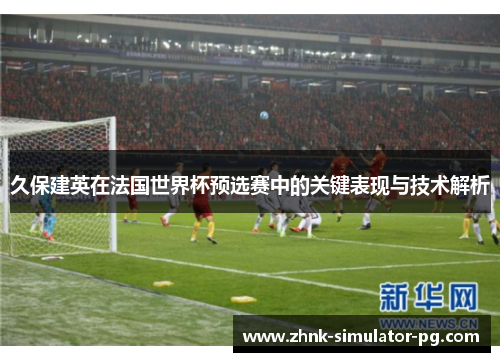 久保建英在法国世界杯预选赛中的关键表现与技术解析