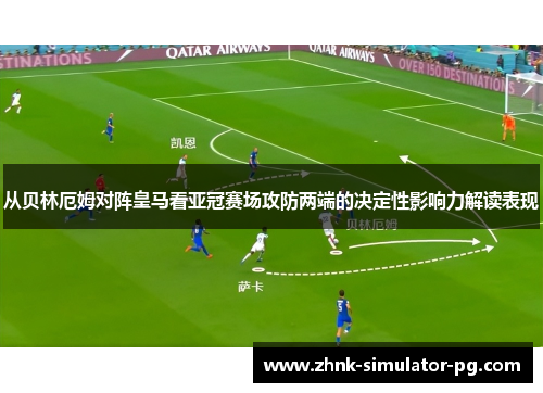 从贝林厄姆对阵皇马看亚冠赛场攻防两端的决定性影响力解读表现