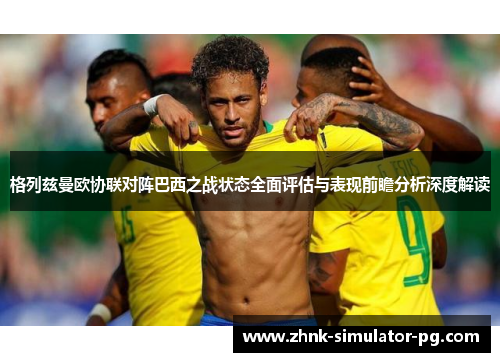 格列兹曼欧协联对阵巴西之战状态全面评估与表现前瞻分析深度解读 格列兹曼欧协联对阵巴西之战状态全面评估与表现前瞻分析深度解读
