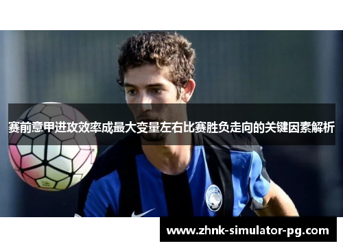 赛前意甲进攻效率成最大变量左右比赛胜负走向的关键因素解析