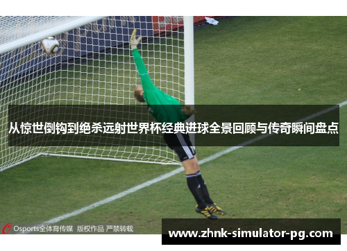 从惊世倒钩到绝杀远射世界杯经典进球全景回顾与传奇瞬间盘点