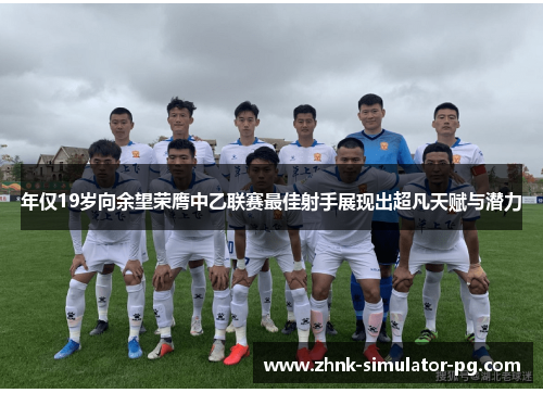 年仅19岁向余望荣膺中乙联赛最佳射手展现出超凡天赋与潜力