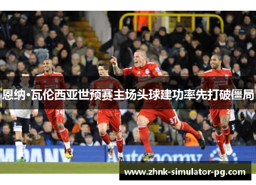 恩纳·瓦伦西亚世预赛主场头球建功率先打破僵局