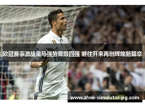欧冠赛事激战皇马强势晋级四强 继往开来再创辉煌新篇章
