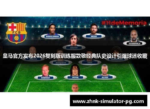 皇马官方发布2026复刻版训练服致敬经典队史设计引爆球迷收藏