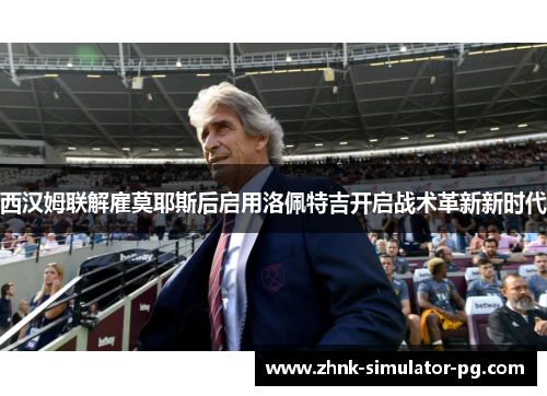 西汉姆联解雇莫耶斯后启用洛佩特吉开启战术革新新时代