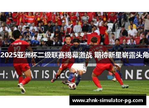 2025亚洲杯二级联赛揭幕激战 期待新星崭露头角