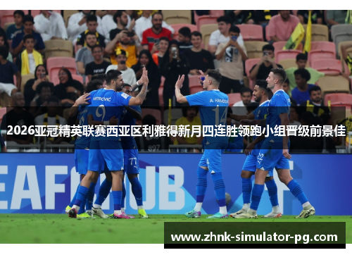 2026亚冠精英联赛西亚区利雅得新月四连胜领跑小组晋级前景佳