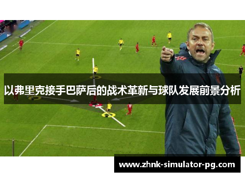 以弗里克接手巴萨后的战术革新与球队发展前景分析