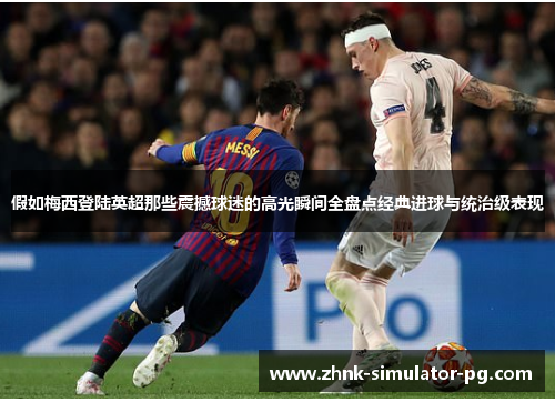假如梅西登陆英超那些震撼球迷的高光瞬间全盘点经典进球与统治级表现