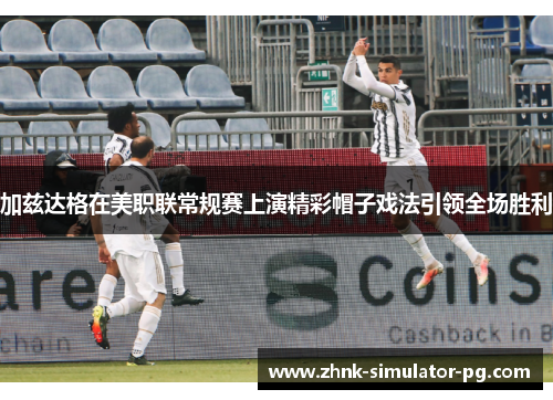 加兹达格在美职联常规赛上演精彩帽子戏法引领全场胜利