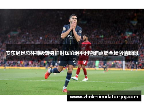 安东尼足总杯神级转身抽射压哨绝平利物浦点燃全场激情瞬间