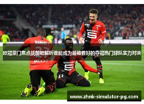 欧冠豪门焦点战前瞻解析谁能成为最被看好的夺冠热门球队实力对决