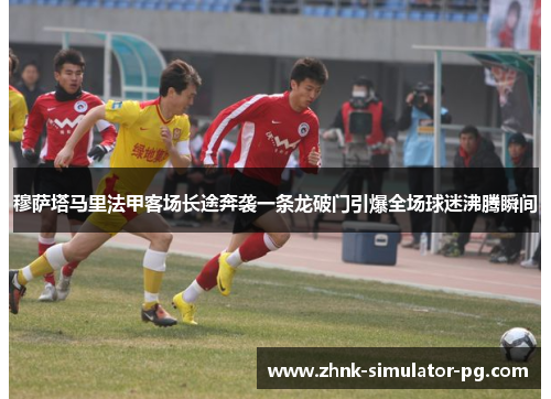 穆萨塔马里法甲客场长途奔袭一条龙破门引爆全场球迷沸腾瞬间 穆萨塔马里法甲客场长途奔袭一条龙破门引爆全场球迷沸腾瞬间